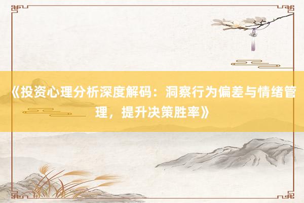 《投资心理分析深度解码：洞察行为偏差与情绪管理，提升决策胜率》
