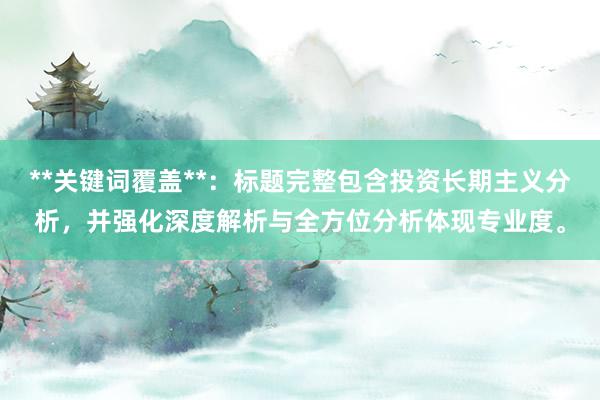 **关键词覆盖**：标题完整包含投资长期主义分析，并强化深度解析与全方位分析体现专业度。