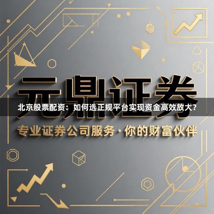 北京股票配资：如何选正规平台实现资金高效放大？