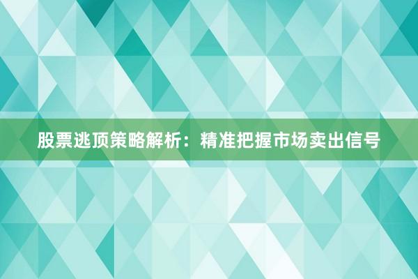 股票逃顶策略解析：精准把握市场卖出信号