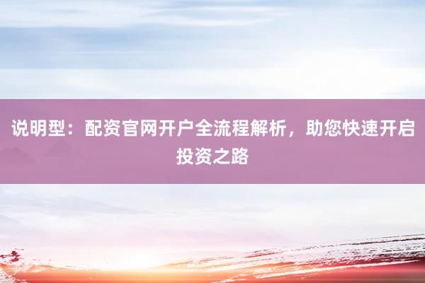 说明型：配资官网开户全流程解析，助您快速开启投资之路