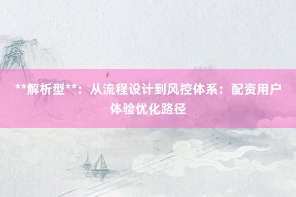 **解析型**：从流程设计到风控体系：配资用户体验优化路径