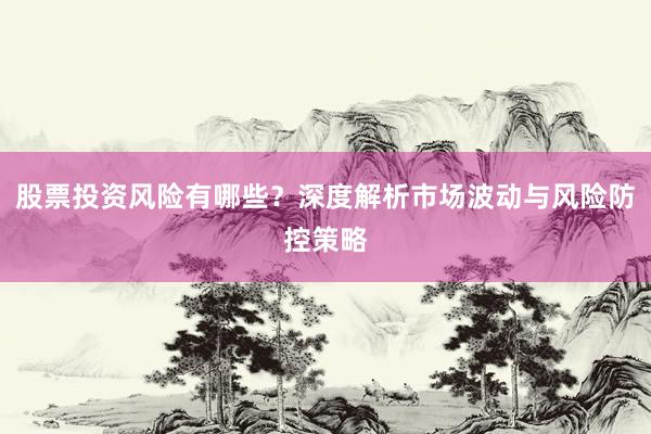 股票投资风险有哪些？深度解析市场波动与风险防控策略