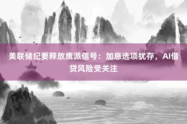 美联储纪要释放鹰派信号：加息选项犹存，AI借贷风险受关注