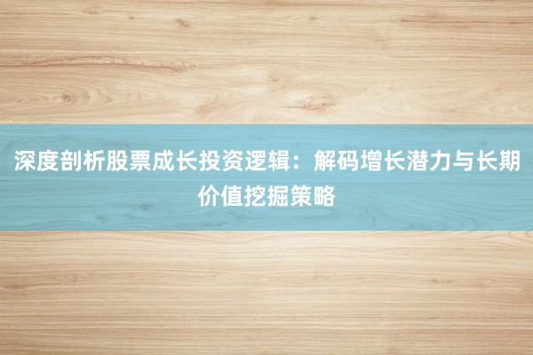 深度剖析股票成长投资逻辑：解码增长潜力与长期价值挖掘策略