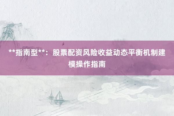 **指南型**：股票配资风险收益动态平衡机制建模操作指南