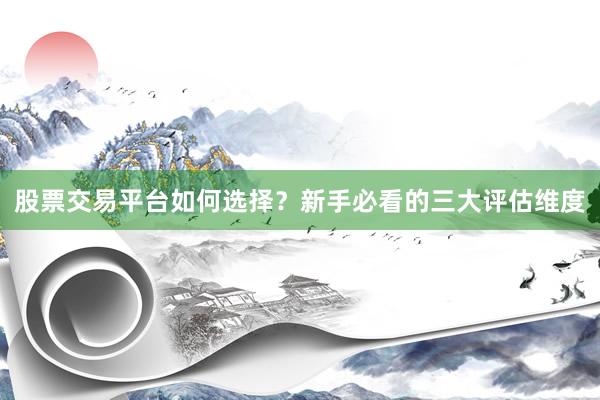 股票交易平台如何选择？新手必看的三大评估维度