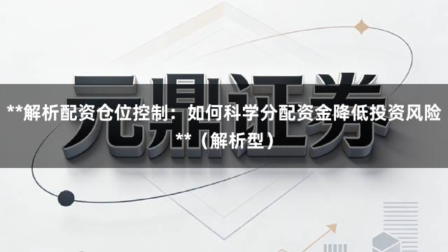 **解析配资仓位控制：如何科学分配资金降低投资风险**（解析型）