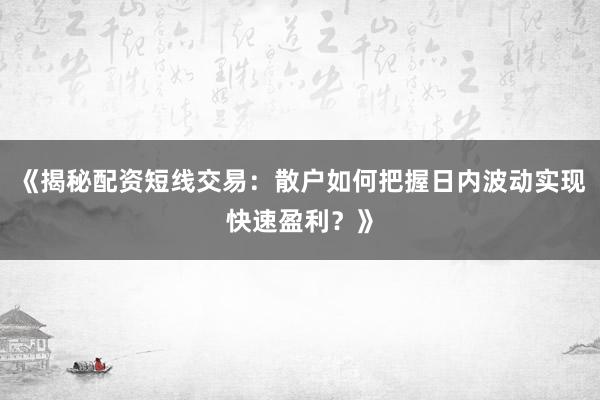 《揭秘配资短线交易：散户如何把握日内波动实现快速盈利？》