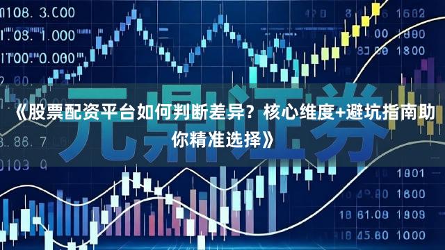 《股票配资平台如何判断差异？核心维度+避坑指南助你精准选择》
