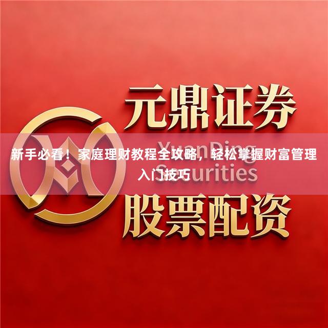 新手必看！家庭理财教程全攻略，轻松掌握财富管理入门技巧