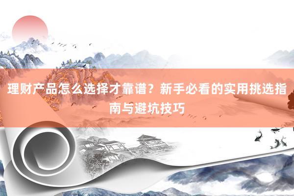 理财产品怎么选择才靠谱？新手必看的实用挑选指南与避坑技巧