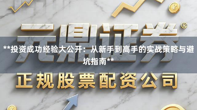 **投资成功经验大公开：从新手到高手的实战策略与避坑指南**