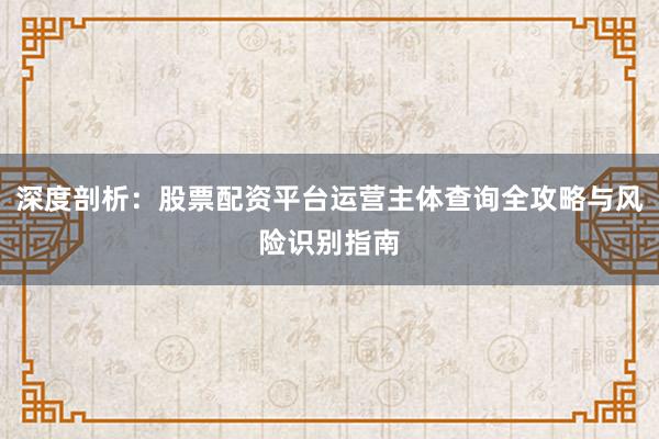 深度剖析：股票配资平台运营主体查询全攻略与风险识别指南