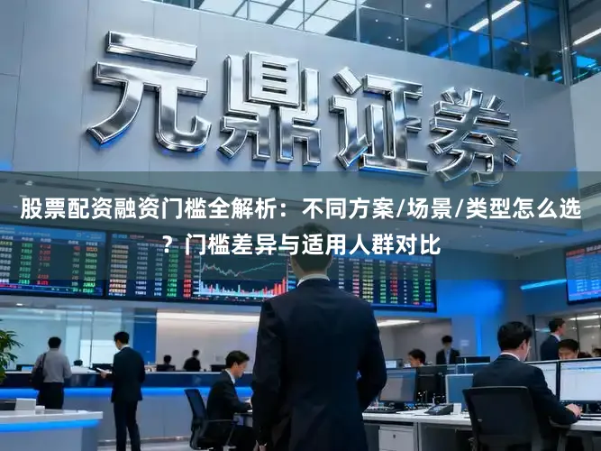 股票配资融资门槛全解析：不同方案/场景/类型怎么选？门槛差异与适用人群对比