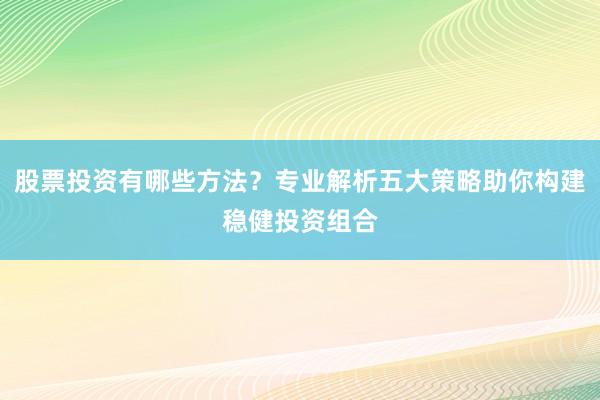 股票投资有哪些方法？专业解析五大策略助你构建稳健投资组合