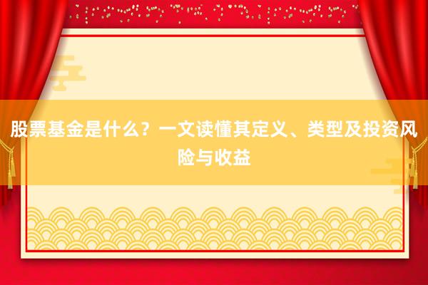 股票基金是什么？一文读懂其定义、类型及投资风险与收益