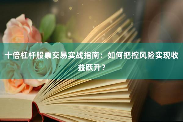 十倍杠杆股票交易实战指南：如何把控风险实现收益跃升？