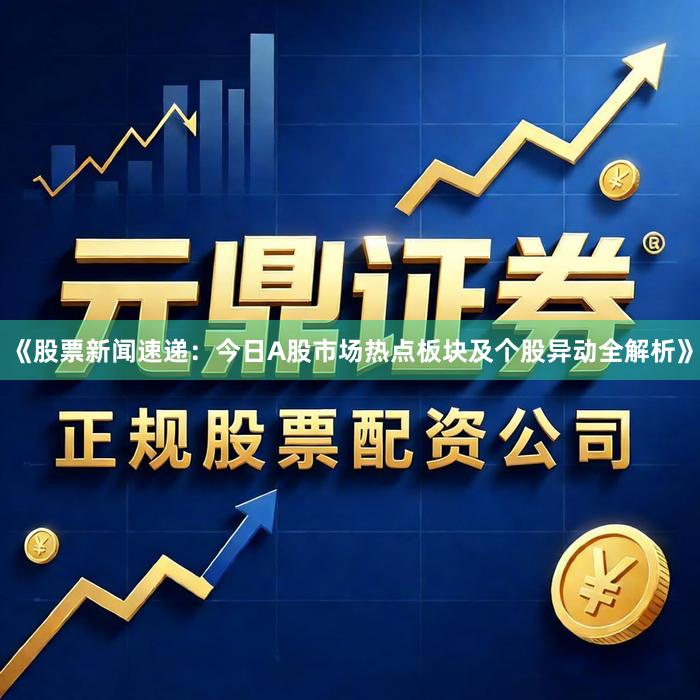 《股票新闻速递：今日A股市场热点板块及个股异动全解析》