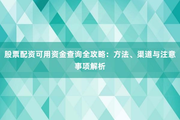 股票配资可用资金查询全攻略：方法、渠道与注意事项解析