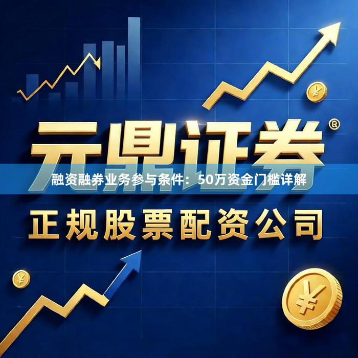 融资融券业务参与条件：50万资金门槛详解