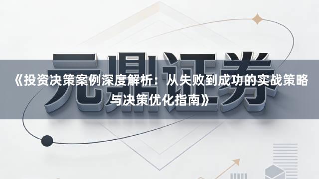 《投资决策案例深度解析：从失败到成功的实战策略与决策优化指南》