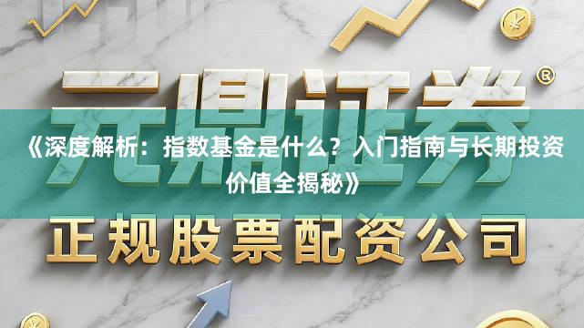 《深度解析：指数基金是什么？入门指南与长期投资价值全揭秘》
