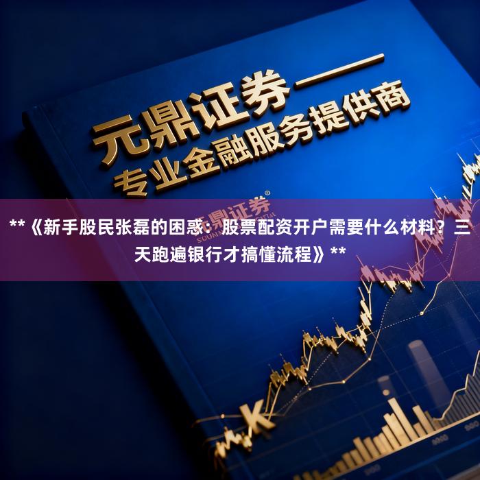 **《新手股民张磊的困惑：股票配资开户需要什么材料？三天跑遍银行才搞懂流程》**