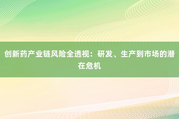 创新药产业链风险全透视：研发、生产到市场的潜在危机