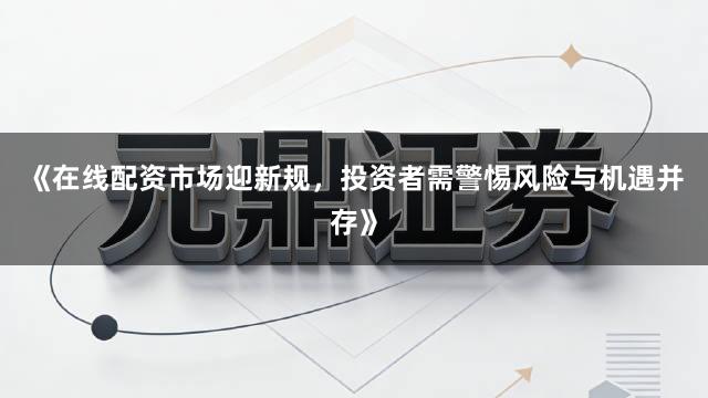 《在线配资市场迎新规，投资者需警惕风险与机遇并存》