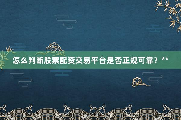 怎么判断股票配资交易平台是否正规可靠？**