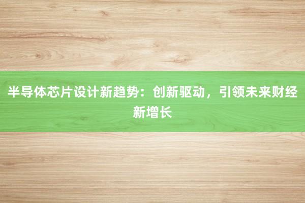 半导体芯片设计新趋势：创新驱动，引领未来财经新增长