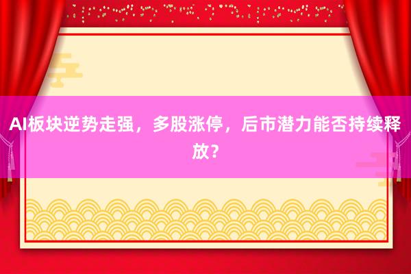 AI板块逆势走强，多股涨停，后市潜力能否持续释放？