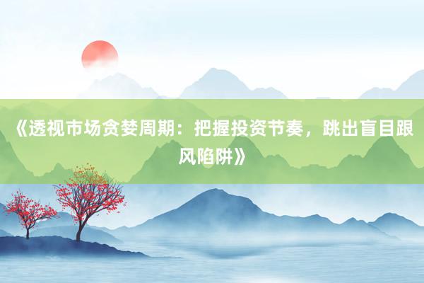 《透视市场贪婪周期：把握投资节奏，跳出盲目跟风陷阱》