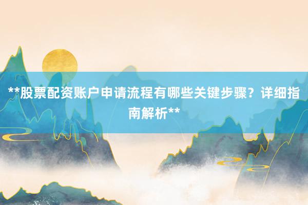 **股票配资账户申请流程有哪些关键步骤？详细指南解析**