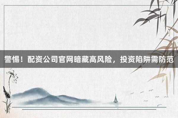 警惕！配资公司官网暗藏高风险，投资陷阱需防范