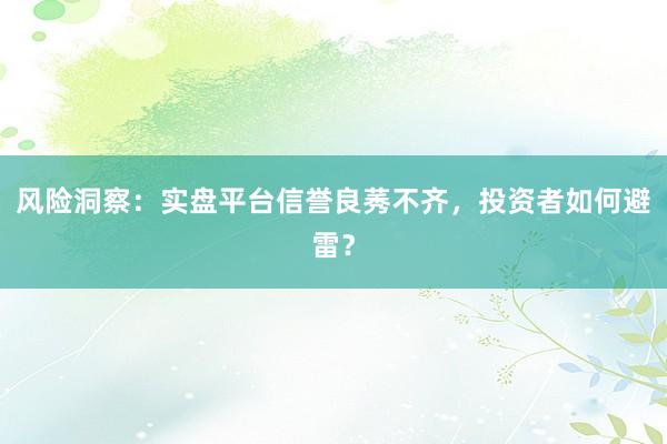 风险洞察:实盘平台信誉良莠不齐,投资者如何避雷?