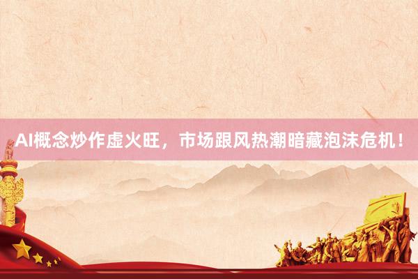AI概念炒作虚火旺，市场跟风热潮暗藏泡沫危机！