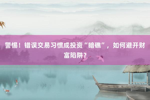 警惕！错误交易习惯成投资“暗礁”，如何避开财富陷阱？