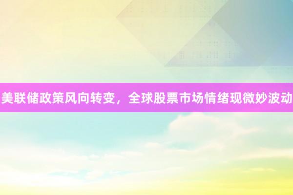 美联储政策风向转变，全球股票市场情绪现微妙波动