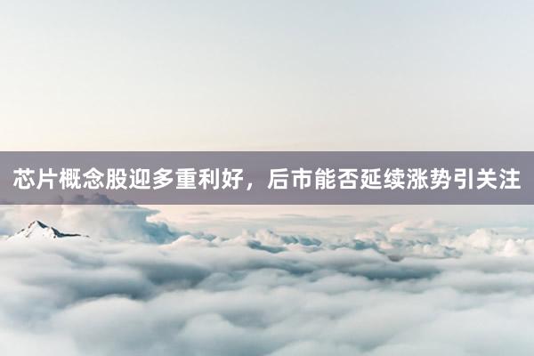 芯片概念股迎多重利好，后市能否延续涨势引关注