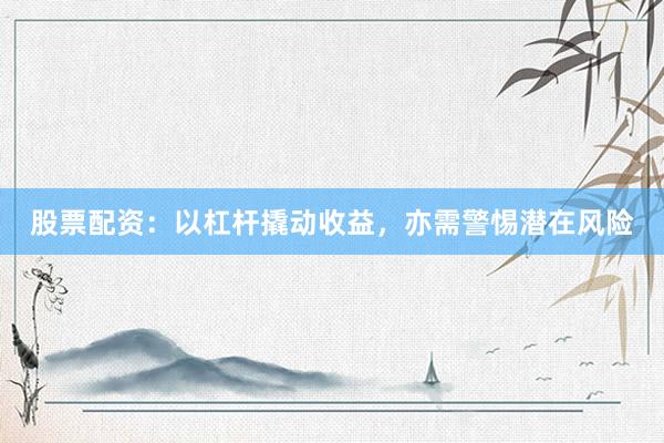 股票配资：以杠杆撬动收益，亦需警惕潜在风险