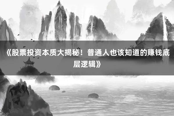 《股票投资本质大揭秘！普通人也该知道的赚钱底层逻辑》