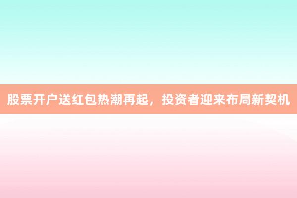 股票开户送红包热潮再起，投资者迎来布局新契机