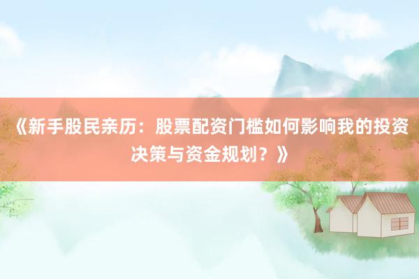 《新手股民亲历：股票配资门槛如何影响我的投资决策与资金规划？》