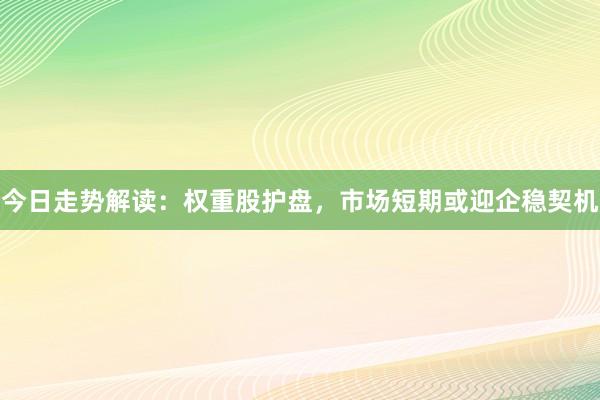 今日走势解读：权重股护盘，市场短期或迎企稳契机