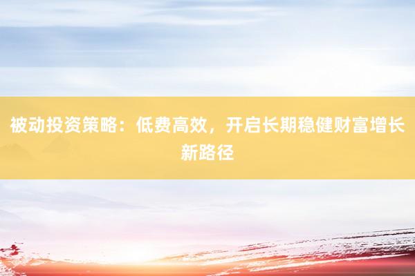 被动投资策略:低费高效,开启长期稳健财富增长新路径