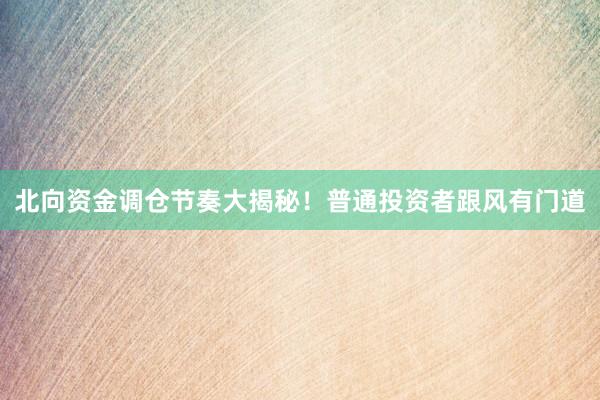 北向资金调仓节奏大揭秘！普通投资者跟风有门道