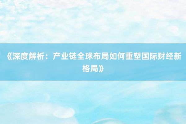 《深度解析：产业链全球布局如何重塑国际财经新格局》