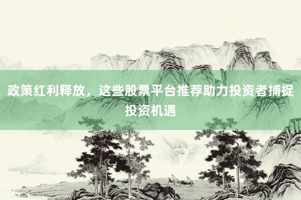 政策红利释放，这些股票平台推荐助力投资者捕捉投资机遇